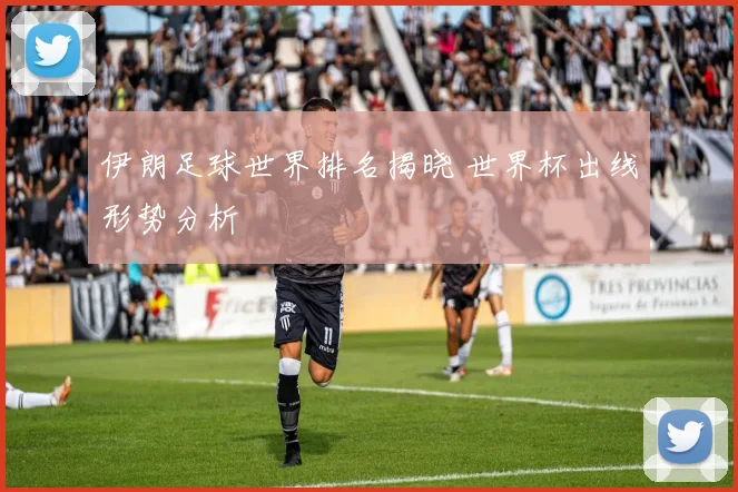 伊朗足球世界排名揭晓 世界杯出线形势分析