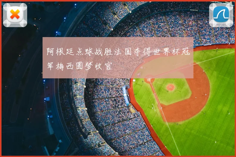 阿根廷点球战胜法国夺得世界杯冠军梅西圆梦收官