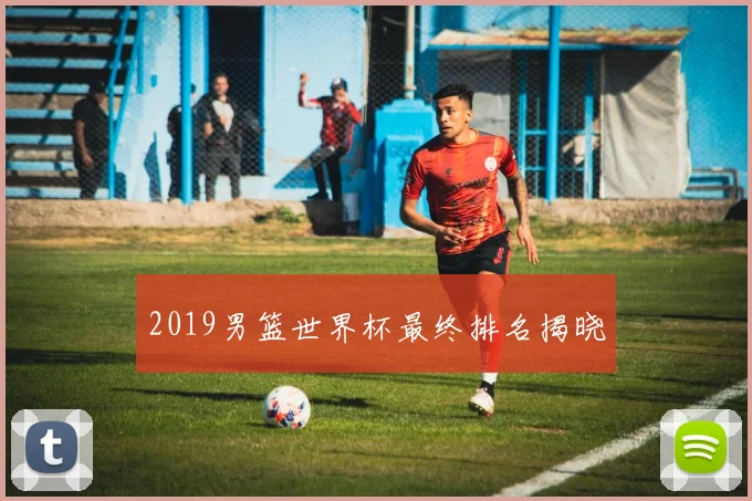 2019男篮世界杯最终排名揭晓