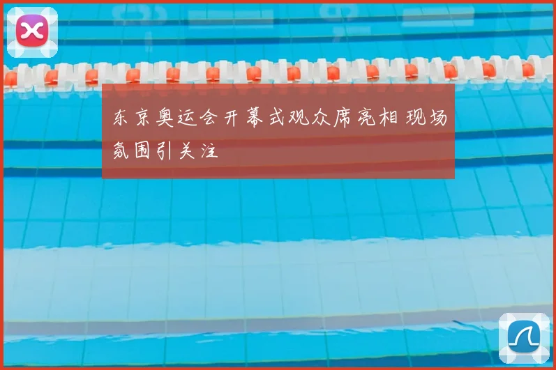 东京奥运会开幕式观众席亮相 现场氛围引关注