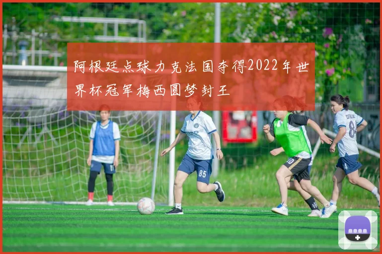 阿根廷点球力克法国夺得2022年世界杯冠军梅西圆梦封王