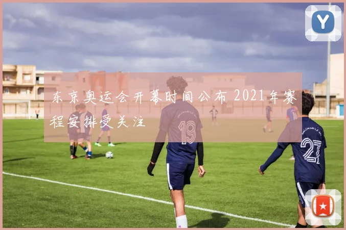 东京奥运会开幕时间公布 2021年赛程安排受关注